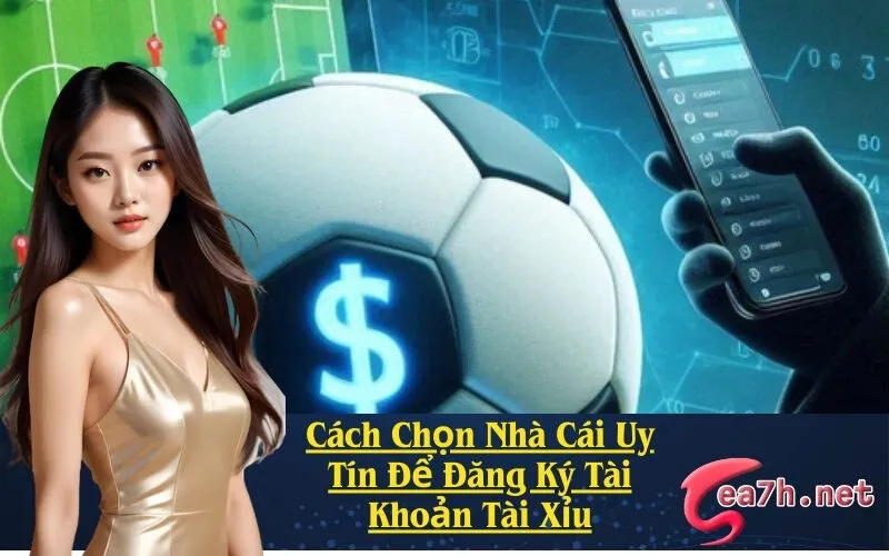 Cách Chọn Nhà Cái Uy Tín Để Đăng Ký Tài Khoản Tài Xỉu