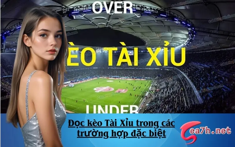 Đọc kèo Tài Xỉu trong các trường hợp đặc biệt