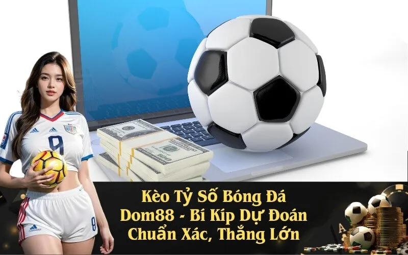 Kèo Tỷ Số Bóng Đá Dom88 - Bí Kíp Dự Đoán Chuẩn Xác, Thắng Lớn