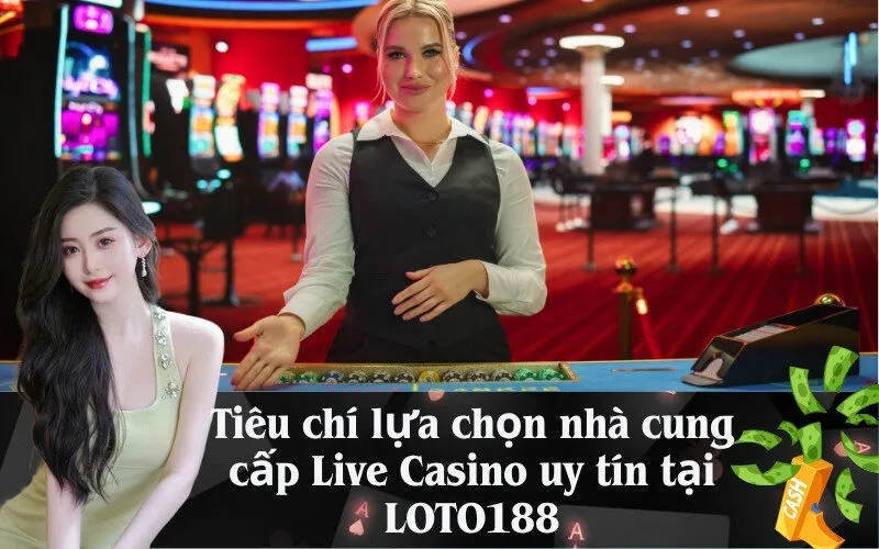 Tiêu chí lựa chọn nhà cung cấp Live Casino uy tín tại LOTO188